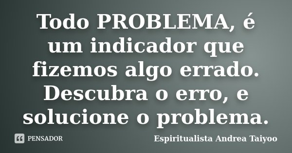 Todo PROBLEMA, é um indicador que fizemos algo errado. Descubra o erro, e solucione o problema.... Frase de Espiritualista Andrea Taiyoo.