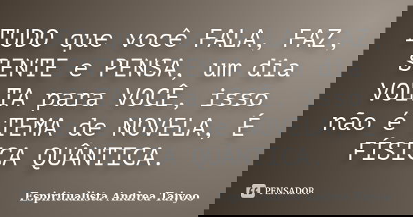 TUDO que você FALA, FAZ, SENTE e PENSA, um dia VOLTA para VOCÊ, isso não é TEMA de NOVELA, É FÍSICA QUÂNTICA.... Frase de Espiritualista Andrea Taiyoo.