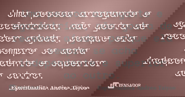 Uma pessoa arrogante e egocêntrica, não gosta de receber ajuda, porque ela sempre se acha independente e superior ao outro.... Frase de Espiritualista Andrea Taiyoo.