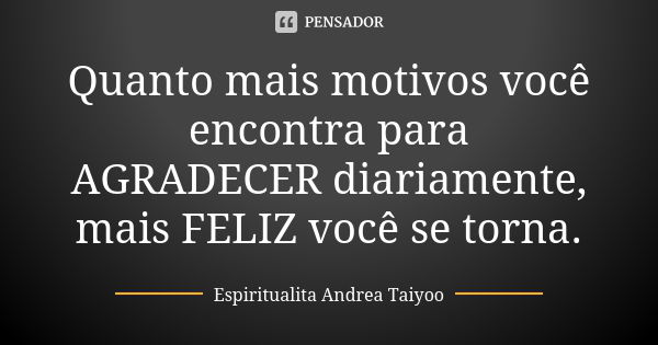 Quanto mais motivos você encontra para AGRADECER diariamente, mais FELIZ você se torna.... Frase de Espiritualita Andrea Taiyoo.