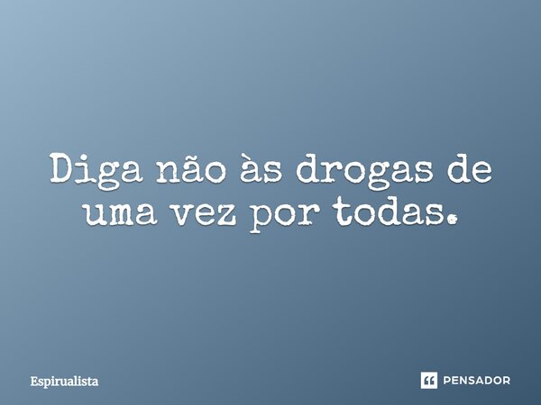 Diga não às drogas de uma vez por todas.... Frase de Espirualista.