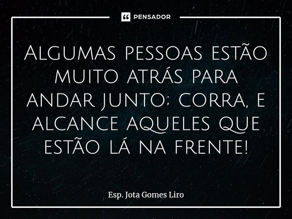 Algumas pessoas estão muito atrás para andar junto; corra, e alcance aqueles que estão lá na frente!⁠... Frase de Esp. Jota Gomes Liro.