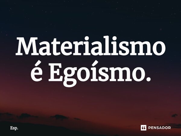 ⁠Materialismo é Egoísmo.... Frase de Esp..