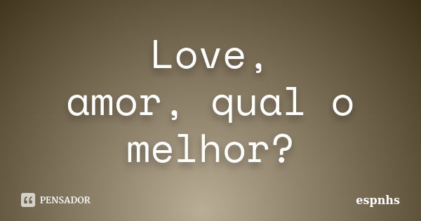 Love, amor, qual o melhor?... Frase de espnhs.