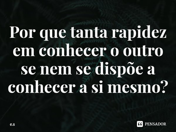 ⁠Por que tanta rapidez em conhecer o outro se nem se dispõe a conhecer a si mesmo?... Frase de e.s.