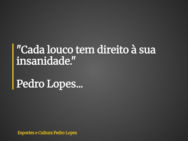 "Cada louco tem direito à sua insanidade." Pedro Lopes...... Frase de Esportes e Cultura Pedro Lopes.