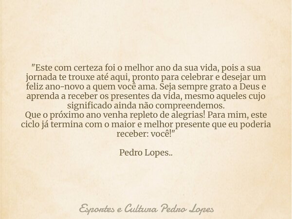 ​"Este com certeza foi o melhor ano da sua vida, pois a sua jornada te trouxe até aqui, pronto para celebrar e desejar um feliz ano-novo a quem você ama. S... Frase de Esportes e Cultura Pedro Lopes.