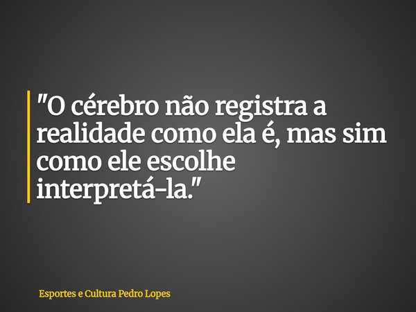 "O cérebro não registra a realidade como ela é, mas sim como ele escolhe interpretá-la."... Frase de Esportes e Cultura Pedro Lopes.