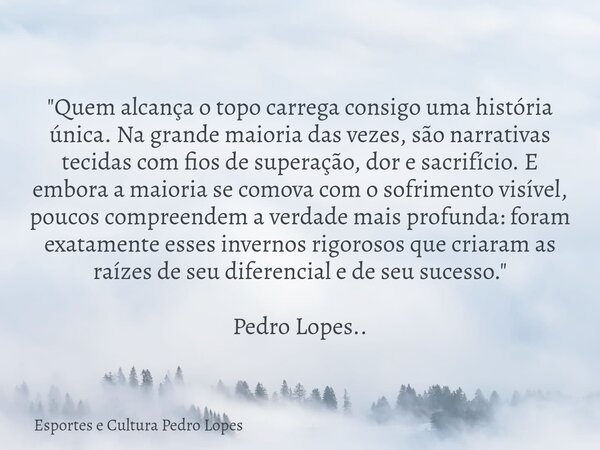 "Quem alcança o topo carrega consigo uma história única. Na grande maioria das vezes, são narrativas tecidas com fios de superação, dor e sacrifício. E emb... Frase de Esportes e Cultura Pedro Lopes.