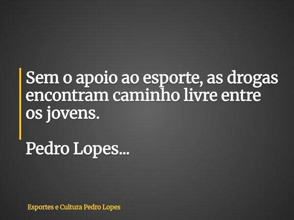 Sem o apoio ao esporte, as drogas encontram caminho livre entre os jovens. Pedro Lopes...... Frase de Esportes e Cultura Pedro Lopes.