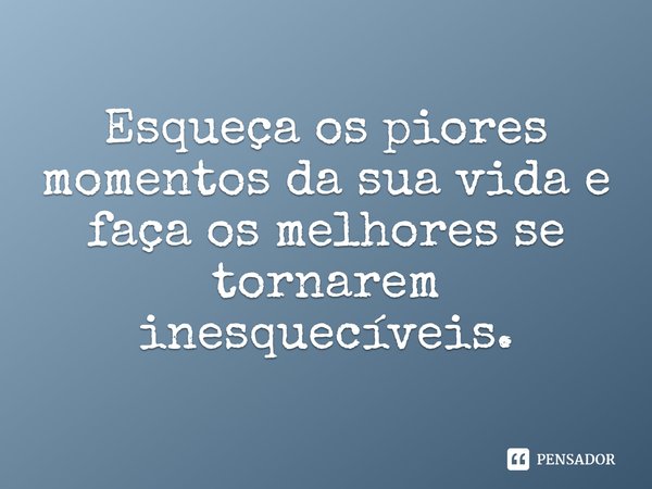 Esqueça os piores momentos da sua vida e faça os melhores se tornarem inesquecíveis.