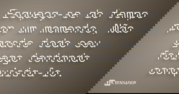 Esqueça-se do tempo por um momento, Não gaste todo seu folego tentando conquista-lo.