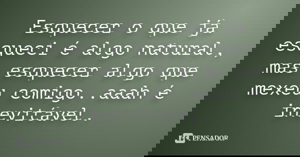 Esquecer o que já esqueci é algo natural, mas esquecer algo que mexeu comigo..aaah é inevitável.