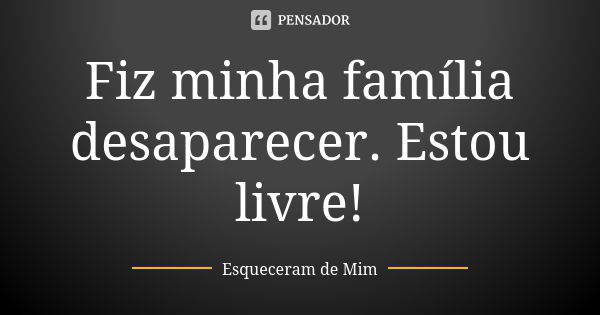 Fiz minha família desaparecer. Estou livre!... Frase de Esqueceram de Mim.