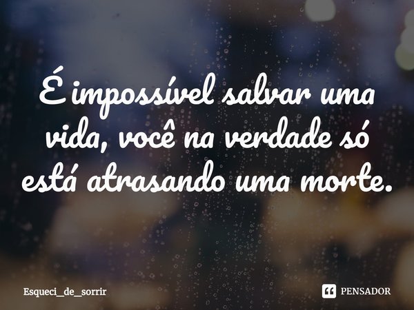 ⁠ É impossível salvar uma vida, você na verdade só está atrasando uma morte.... Frase de Esqueci_de_sorrir.