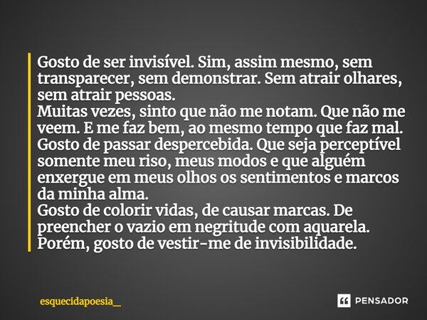 ⁠Gosto de ser invisível. Sim, assim mesmo, sem transparecer, sem demonstrar. Sem atrair olhares, sem atrair pessoas. Muitas vezes, sinto que não me notam. Que n... Frase de esquecidapoesia_.