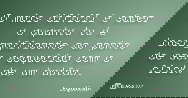 O mais difícil é saber o quanto tu é insignificante ao ponto de ser esquecido com o click de um botão.... Frase de Esquecido.