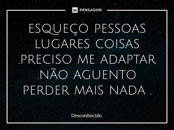 ⁠esqueço pessoas lugares coisas .preciso me adaptar .não aguento perder mais nada .