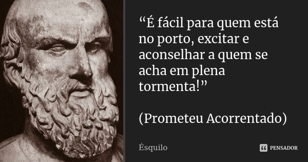 “É fácil para quem está no porto, excitar e aconselhar a quem se acha em plena tormenta!” (Prometeu Acorrentado)... Frase de Ésquilo.