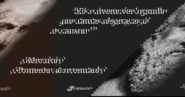“Eis o invencível orgulho que tantas desgraças já te causou!” (Mercúrio) (Prometeu Acorrentado)... Frase de Ésquilo.