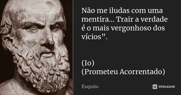 Não me iludas com uma mentira... Trair a verdade é o mais vergonhoso dos vícios”. (Io) (Prometeu Acorrentado)... Frase de Ésquilo.