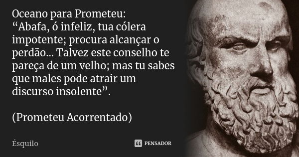 Oceano para Prometeu: “Abafa, ó infeliz, tua cólera impotente; procura alcançar o perdão... Talvez este conselho te pareça de um velho; mas tu sabes que males p... Frase de Ésquilo.