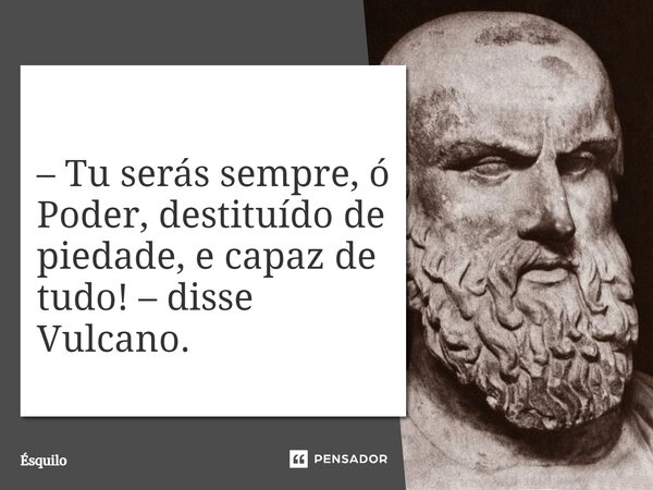 ⁠– Tu serás sempre, ó Poder, destituído de piedade, e capaz de tudo! – disse Vulcano.... Frase de Ésquilo.