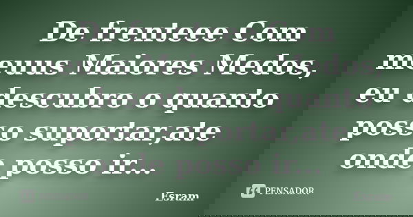De frenteee Com meuus Maiores Medos, eu descubro o quanto posso suportar,ate onde posso ir...... Frase de Esram.