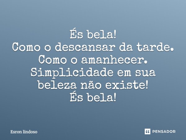 És bela! Como o descansar da tarde. Como o amanhecer. Simplicidade em sua beleza não existe! És bela!... Frase de Esron Lindoso.