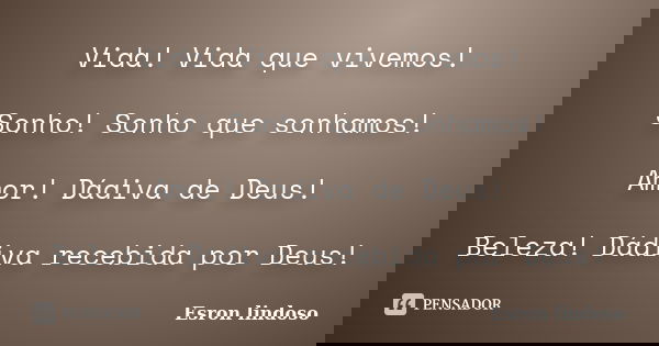 Vida! Vida que vivemos! Sonho! Sonho que sonhamos! Amor! Dádiva de Deus! Beleza! Dádiva recebida por Deus!... Frase de Esron lindoso.