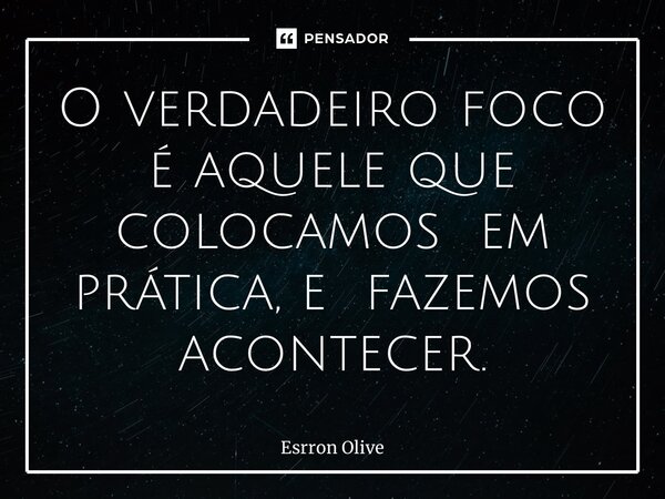 ⁠O verdadeiro foco é aquele que colocamos em prática, e fazemos acontecer.... Frase de Esrron Oliveira.