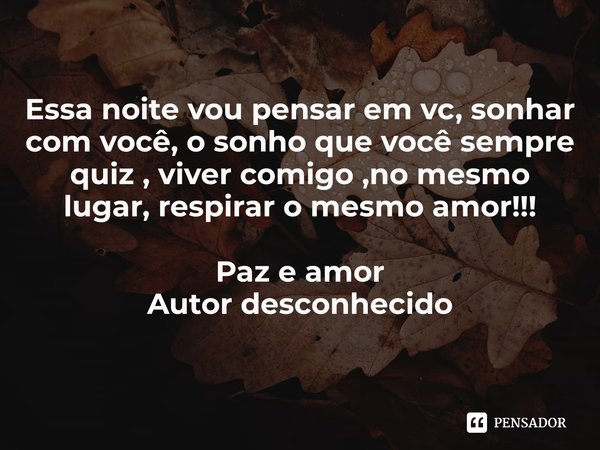 ⁠Essa noite vou pensar em vc, sonhar com você, o sonho que você sempre quiz , viver comigo ,no mesmo lugar, respirar o mesmo amor!!! Paz e amor
Autor desconheci