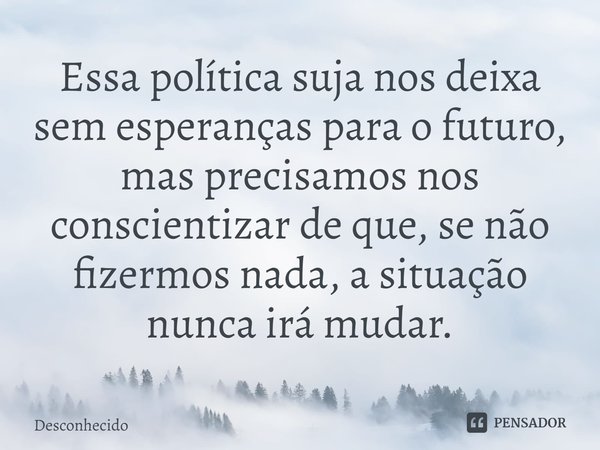 ⁠Essa política suja nos deixa sem esperanças para o futuro, mas precisamos nos conscientizar de que, se não fizermos nada, a situação nunca irá mudar.