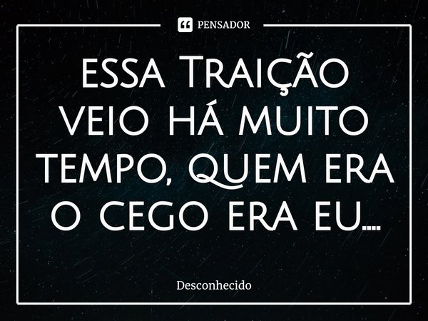 essa Traição veio há muito tempo, quem era o cego era eu....⁠