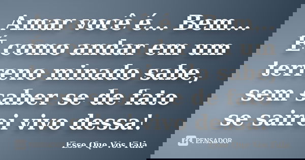 Amar você é... Bem... É como andar em um terreno minado sabe, sem saber se de fato se sairei vivo dessa!... Frase de Esse Que Vos Fala.
