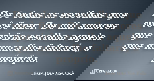De todas as escolhas que você fizer. De mil amores que virão escolha aquele que nunca lhe faltará, o próprio.... Frase de Esse Que Vos Fala.
