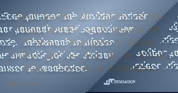 Esse querer de voltar atrás logo quando você seguiu em frente, deixando o único olhar que um dia já te tirou risos frouxos e modestos.... Frase de Anônimo.