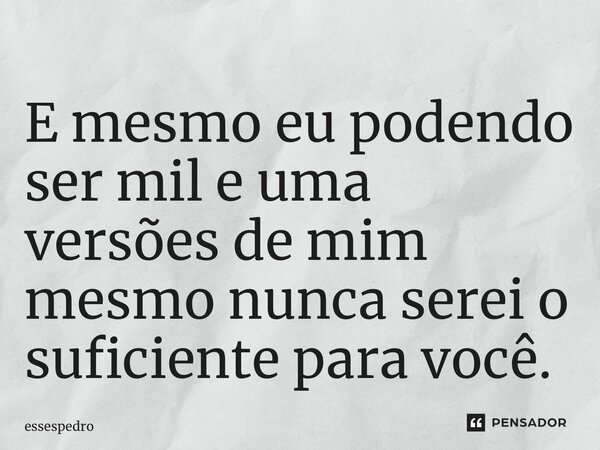 E mesmo eu podendo ser mil e uma versões de mim mesmo nunca serei o suficiente para você.... Frase de essespedro.