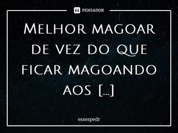 Melhor magoar de vez do que ficar magoando aos pouquinhos. ⁠... Frase de essespedro.