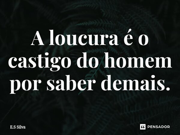 ⁠A loucura é o castigo do homem por saber demais.... Frase de E.S Silva.