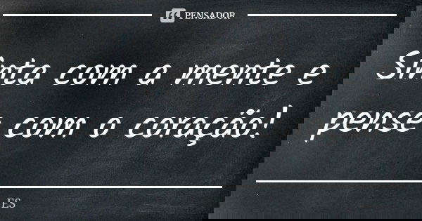 Sinta com a mente e pense com o coração!... Frase de ES.