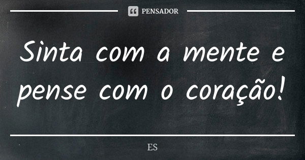 Sinta com a mente e pense com o coração!... Frase de ES.