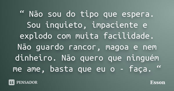 “ Não sou do tipo que espera. Sou inquieto, impaciente e explodo com muita facilidade. Não guardo rancor, magoa e nem dinheiro. Não quero que ninguém me ame, ba... Frase de Esson.