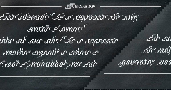 Está doendo? Se a resposta for sim, então é amor! Ela cuidou da sua dor? Se a resposta for não, melhor engolir o choro e aguentar, você não é prioridade pra ela