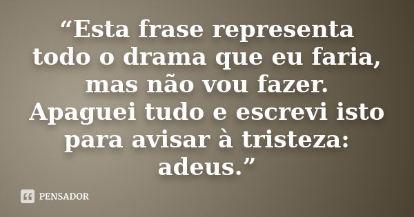 “Esta frase representa todo o drama que eu faria, mas não vou fazer. Apaguei tudo e escrevi isto para avisar à tristeza: adeus.”