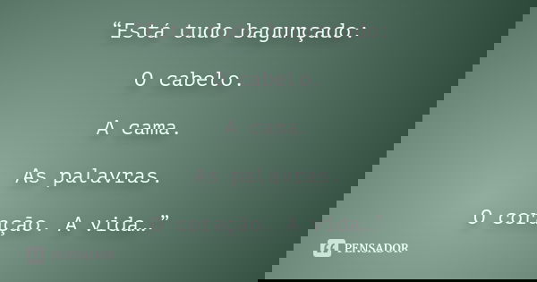 “Está tudo bagunçado: O cabelo. A cama. As palavras. O coração. A vida…”