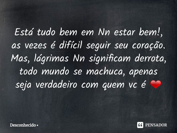 ⁠Está tudo bem em Nn estar bem!, as vezes é difícil seguir seu coração. Mas, lágrimas Nn significam derrota, todo mundo se machuca, apenas seja verdadeiro com q