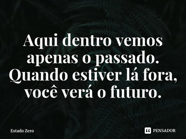 ⁠Aqui dentro vemos apenas o passado. Quando estiver lá fora, você verá o futuro.... Frase de Estado Zero.