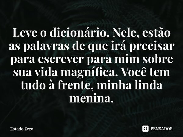 ⁠Leve o dicionário. Nele, estão as palavras de que irá precisar para escrever para mim sobre sua vida magnífica. Você tem tudo à frente, minha linda menina.... Frase de Estado Zero.