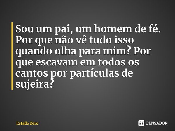 ⁠Sou um pai, um homem de fé. Por que não vê tudo isso quando olha para mim? Por que escavam em todos os cantos por partículas de sujeira?... Frase de Estado Zero.